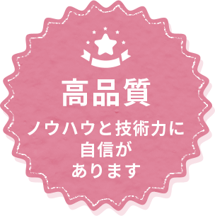 高品質ノウハウと技術力に自信があります